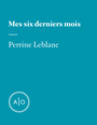 Couverture du livre Mes six derniers mois: Perrine Leblanc - Leblanc Perrine - 9782897590987