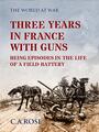 Couverture du livre Three Years in France with the Guns Being Episodes in the Life of a Field Battery - Rose C. A. - 9783962727239