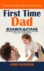 Couverture du livre First Time Dad: A Concise Guide to Baby Essentials for Active First-time Dads (Embracing Fatherhood and Navigating the First Year With Confidence) - GARDNER JOHN - 9798894589176